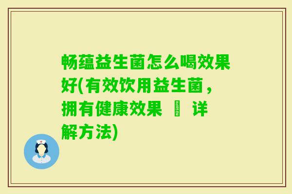 畅蕴益生菌怎么喝效果好(有效饮用益生菌,拥有健康效果 – 详解方法) 畅蕴益生菌怎么喝效果好(有效饮用益生菌,拥有健康效果 – 详解方法)
