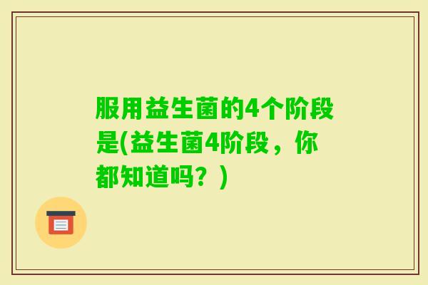 服用益生菌的4个阶段是(益生菌4阶段,你都知道吗?) 服用益生菌的4个阶段是(益生菌4阶段,你都知道吗?)