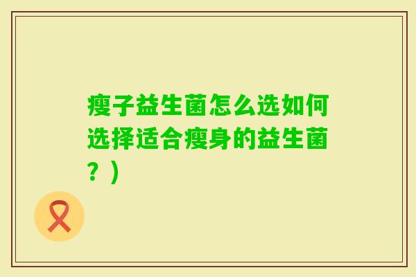 瘦子益生菌怎么选如何选择适合瘦身的益生菌?) 瘦子益生菌怎么选如何选择适合瘦身的益生菌?)