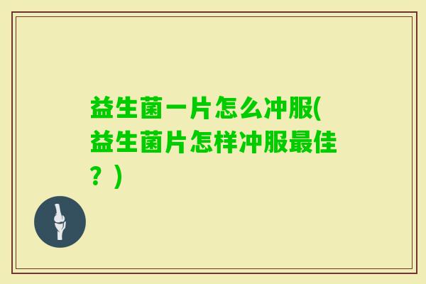 益生菌一片怎么冲服(益生菌片怎样冲服佳?) 益生菌一片怎么冲服(益生菌片怎样冲服佳?)