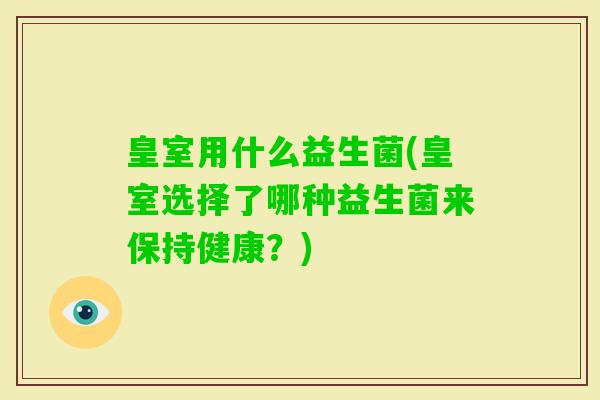 皇室用什么益生菌(皇室选择了哪种益生菌来保持健康?) 皇室用什么益生菌(皇室选择了哪种益生菌来保持健康?)