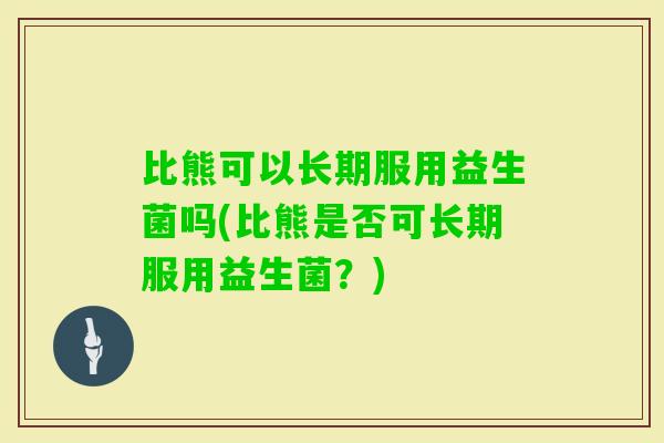 比熊可以长期服用益生菌吗(比熊是否可长期服用益生菌？)