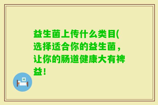 益生菌上传什么类目(选择适合你的益生菌,让你的肠道健康大有裨益! 益生菌上传什么类目(选择适合你的益生菌,让你的肠道健康大有裨益!