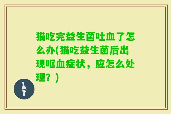 猫吃完益生菌吐了怎么办(猫吃益生菌后出现呕症状,应怎么处理?) 猫吃完益生菌吐了怎么办(猫吃益生菌后出现呕症状,应怎么处理?)