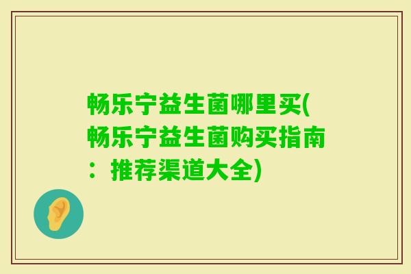 畅乐宁益生菌哪里买(畅乐宁益生菌购买指南:推荐渠道大全) 畅乐宁益生菌哪里买(畅乐宁益生菌购买指南:推荐渠道大全)