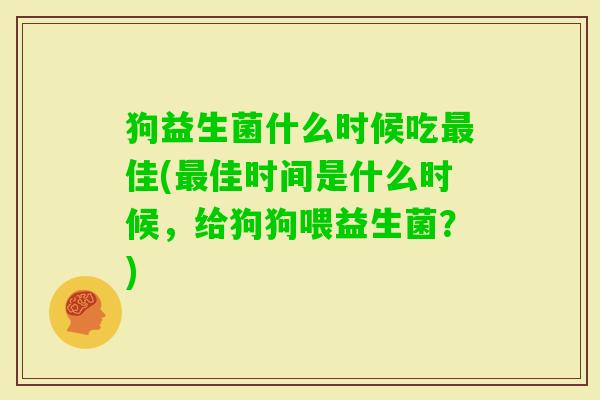 狗益生菌什么时候吃佳(佳时间是什么时候,给狗狗喂益生菌?) 狗益生菌什么时候吃佳(佳时间是什么时候,给狗狗喂益生菌?)