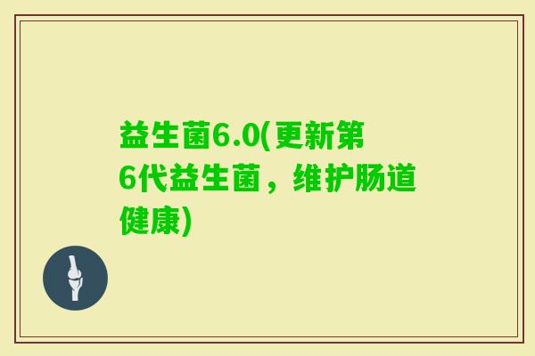 益生菌6.0(更新第6代益生菌,维护肠道健康) 益生菌6.0(更新第6代益生菌,维护肠道健康)
