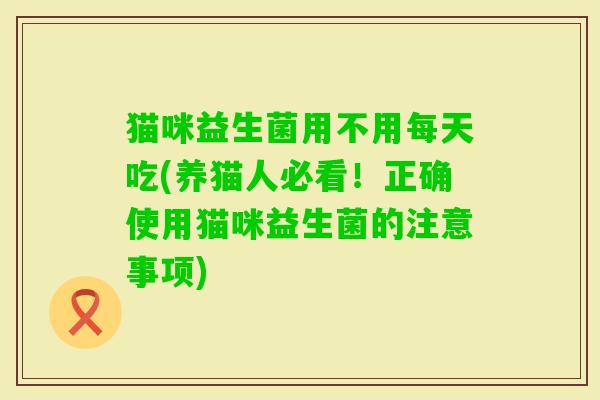 猫咪益生菌用不用每天吃(养猫人必看!正确使用猫咪益生菌的注意事项) 猫咪益生菌用不用每天吃(养猫人必看!正确使用猫咪益生菌的注意事项)