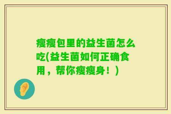 瘦瘦包里的益生菌怎么吃(益生菌如何正确食用,帮你瘦瘦身!) 瘦瘦包里的益生菌怎么吃(益生菌如何正确食用,帮你瘦瘦身!)