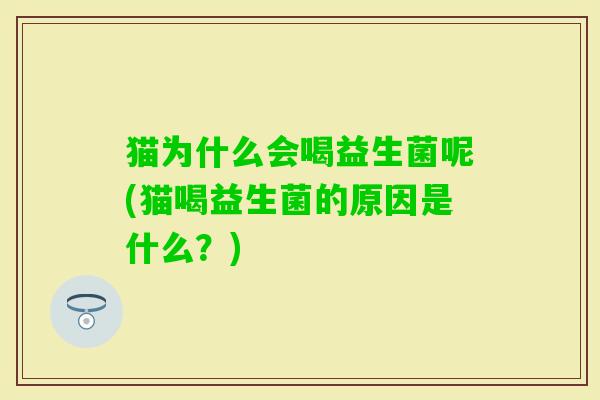 猫为什么会喝益生菌呢(猫喝益生菌的原因是什么?) 猫为什么会喝益生菌呢(猫喝益生菌的原因是什么?)