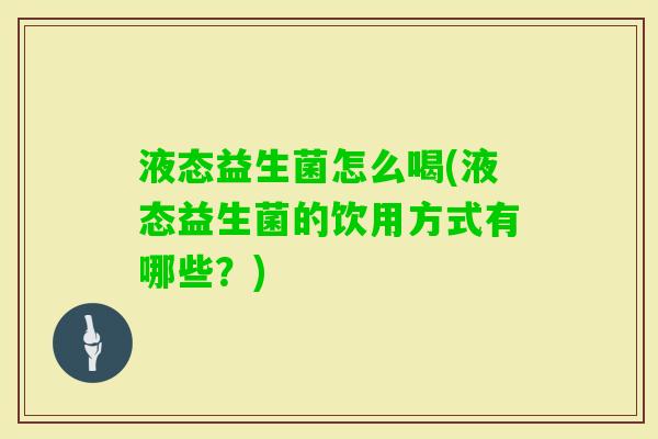 液态益生菌怎么喝(液态益生菌的饮用方式有哪些?) 液态益生菌怎么喝(液态益生菌的饮用方式有哪些?)