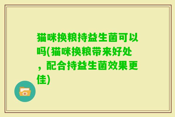猫咪换粮持益生菌可以吗(猫咪换粮带来好处,配合持益生菌效果更佳) 猫咪换粮持益生菌可以吗(猫咪换粮带来好处,配合持益生菌效果更佳)