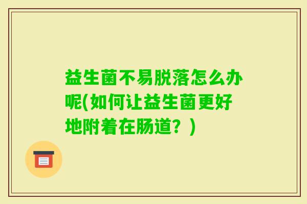 益生菌不易脱落怎么办呢(如何让益生菌更好地附着在肠道?) 益生菌不易脱落怎么办呢(如何让益生菌更好地附着在肠道?)