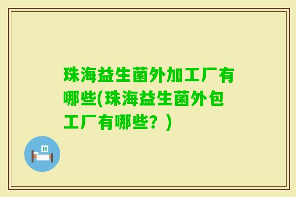珠海益生菌外加工厂有哪些(珠海益生菌外包工厂有哪些？)