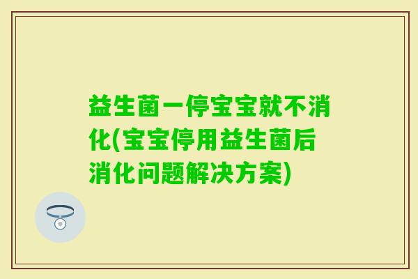 益生菌一停宝宝就不消化(宝宝停用益生菌后消化问题解决方案) 益生菌一停宝宝就不消化(宝宝停用益生菌后消化问题解决方案)