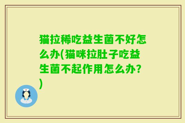 猫拉稀吃益生菌不好怎么办(猫咪拉肚子吃益生菌不起作用怎么办?) 猫拉稀吃益生菌不好怎么办(猫咪拉肚子吃益生菌不起作用怎么办?)