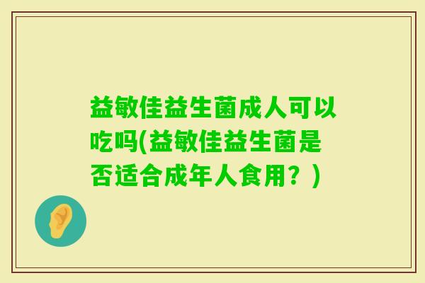 益敏佳益生菌成人可以吃吗(益敏佳益生菌是否适合成年人食用?) 益敏佳益生菌成人可以吃吗(益敏佳益生菌是否适合成年人食用?)