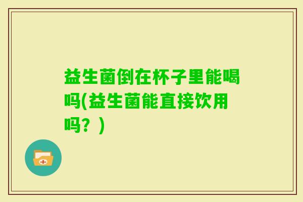 益生菌倒在杯子里能喝吗(益生菌能直接饮用吗?) 益生菌倒在杯子里能喝吗(益生菌能直接饮用吗?)