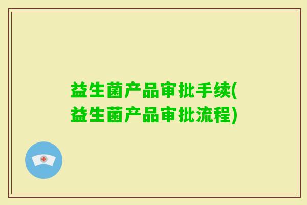 益生菌产品审批手续(益生菌产品审批流程)