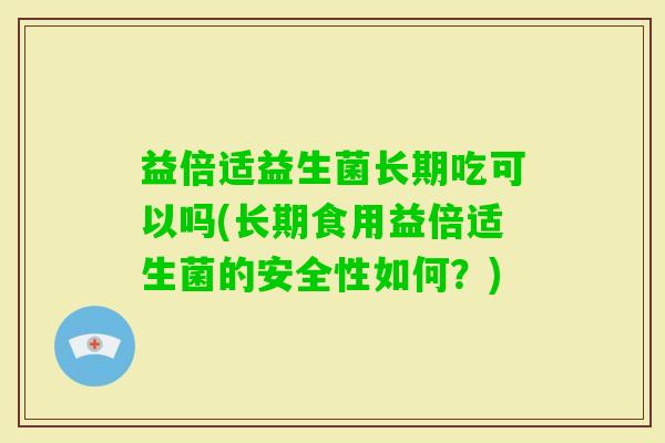 益倍适益生菌长期吃可以吗(长期食用益倍适生菌的安全性如何?) 益倍适益生菌长期吃可以吗(长期食用益倍适生菌的安全性如何?)