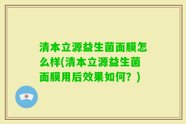 清本立源益生菌面膜怎么样(清本立源益生菌面膜用后效果如何?) 清本立源益生菌面膜怎么样(清本立源益生菌面膜用后效果如何?)