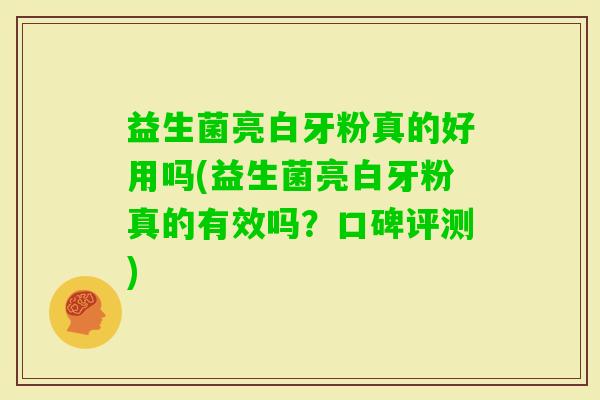 益生菌亮白牙粉真的好用吗(益生菌亮白牙粉真的有效吗?口碑评测) 益生菌亮白牙粉真的好用吗(益生菌亮白牙粉真的有效吗?口碑评测)