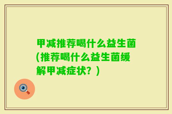 甲减推荐喝什么益生菌(推荐喝什么益生菌缓解甲减症状？)