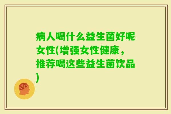 人喝什么益生菌好呢女性(增强女性健康，推荐喝这些益生菌饮品)