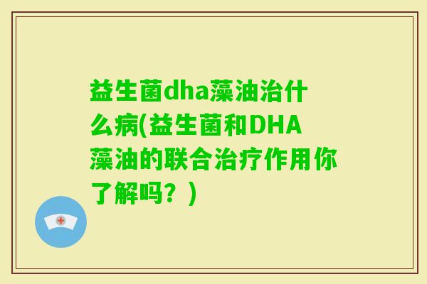 益生菌dha藻油什么(益生菌和DHA藻油的联合作用你了解吗?) 益生菌dha藻油什么(益生菌和DHA藻油的联合作用你了解吗?)
