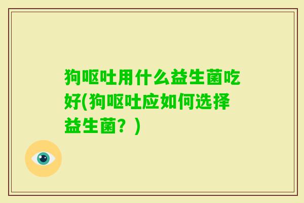 狗用什么益生菌吃好(狗应如何选择益生菌？)