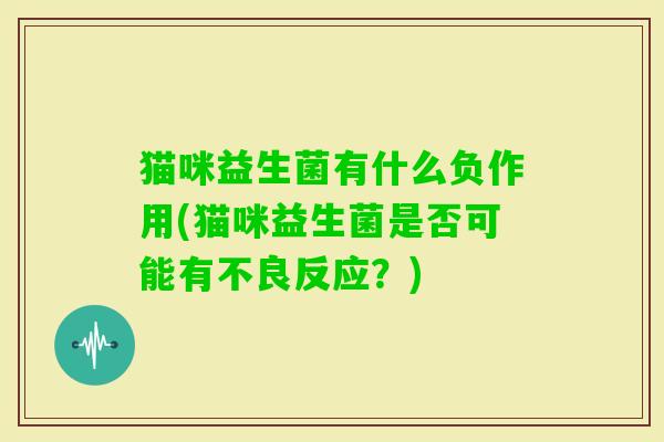 猫咪益生菌有什么负作用(猫咪益生菌是否可能有不良反应?) 猫咪益生菌有什么负作用(猫咪益生菌是否可能有不良反应?)