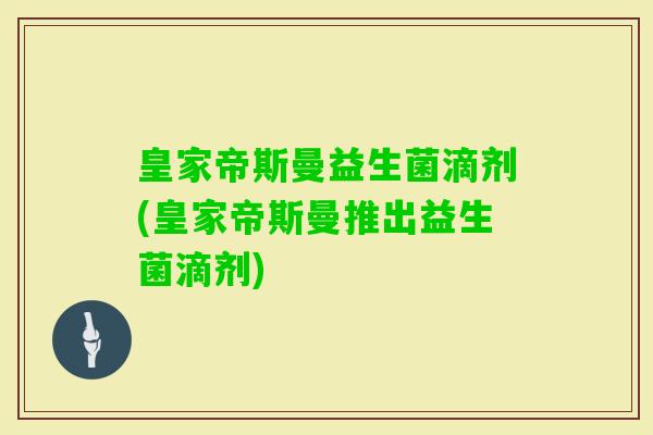 皇家帝斯曼益生菌滴剂(皇家帝斯曼推出益生菌滴剂) 皇家帝斯曼益生菌滴剂(皇家帝斯曼推出益生菌滴剂)