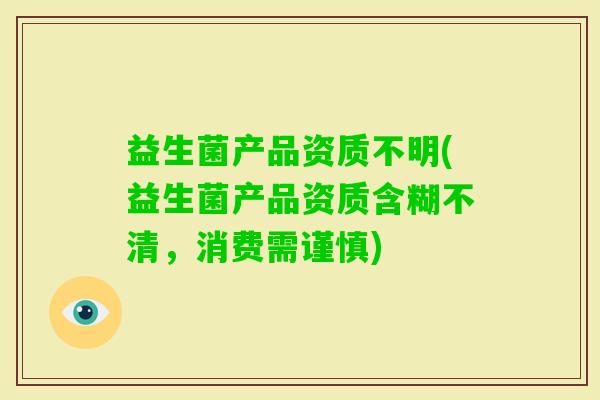 益生菌产品资质不明(益生菌产品资质含糊不清，消费需谨慎)
