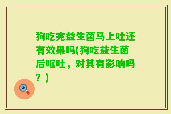 狗吃完益生菌马上吐还有效果吗(狗吃益生菌后,对其有影响吗?) 狗吃完益生菌马上吐还有效果吗(狗吃益生菌后,对其有影响吗?)