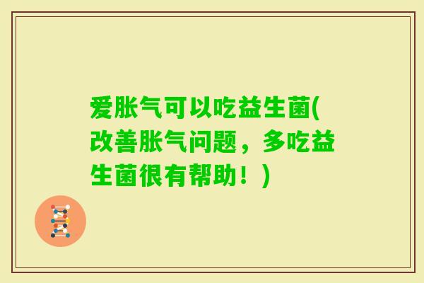 爱可以吃益生菌(改善问题,多吃益生菌很有帮助!) 爱可以吃益生菌(改善问题,多吃益生菌很有帮助!)