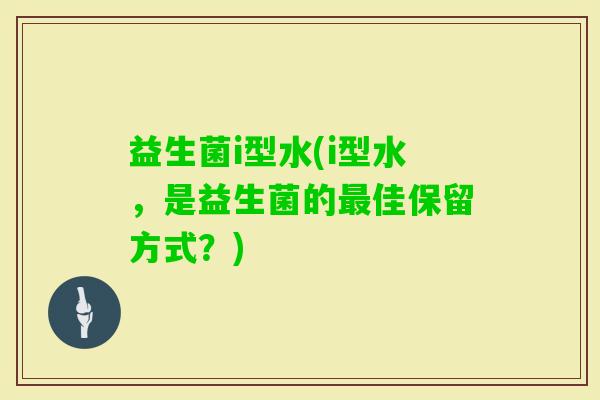 益生菌i型水(i型水,是益生菌的佳保留方式?) 益生菌i型水(i型水,是益生菌的佳保留方式?)