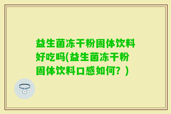 益生菌冻干粉固体饮料好吃吗(益生菌冻干粉固体饮料口感如何?) 益生菌冻干粉固体饮料好吃吗(益生菌冻干粉固体饮料口感如何?)