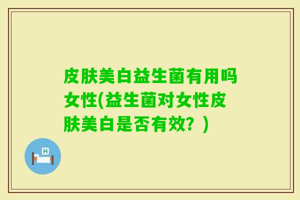 美白益生菌有用吗女性(益生菌对女性美白是否有效?) 美白益生菌有用吗女性(益生菌对女性美白是否有效?)