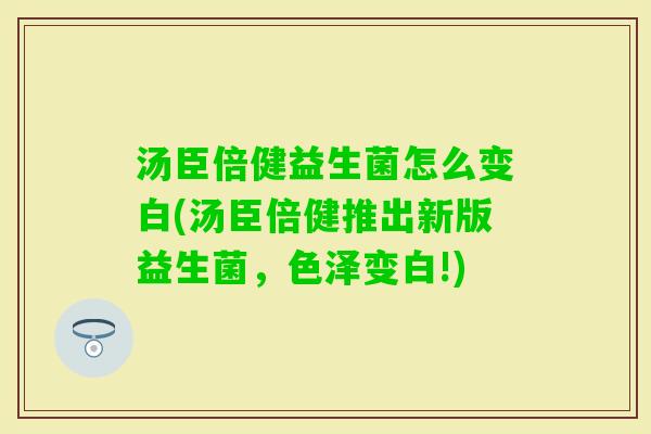 汤臣倍健益生菌怎么变白(汤臣倍健推出新版益生菌，色泽变白!)