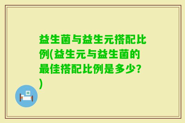益生菌与益生元搭配比例(益生元与益生菌的佳搭配比例是多少？)
