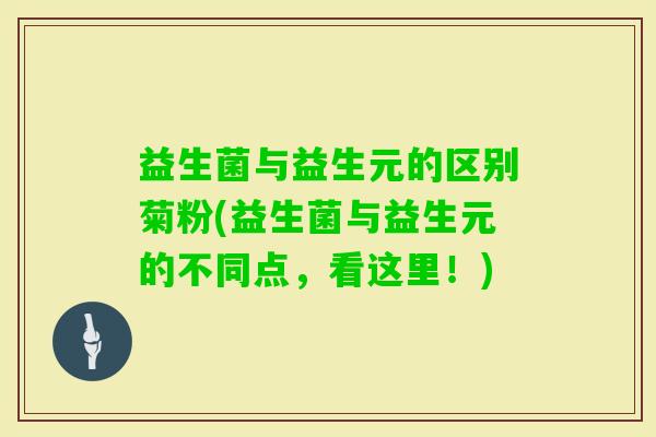 益生菌与益生元的区别菊粉(益生菌与益生元的不同点,看这里!) 益生菌与益生元的区别菊粉(益生菌与益生元的不同点,看这里!)