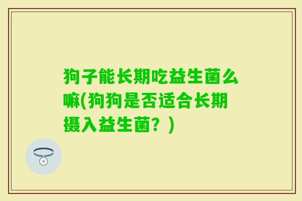 狗子能长期吃益生菌么嘛(狗狗是否适合长期摄入益生菌？)