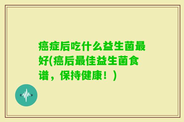 症后吃什么益生菌好(后佳益生菌食谱，保持健康！)