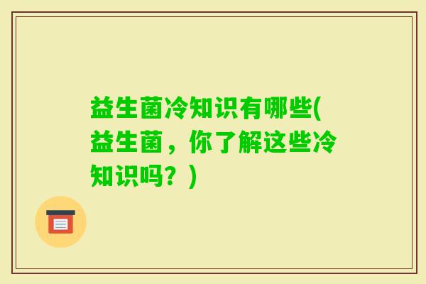 益生菌冷知识有哪些(益生菌，你了解这些冷知识吗？)
