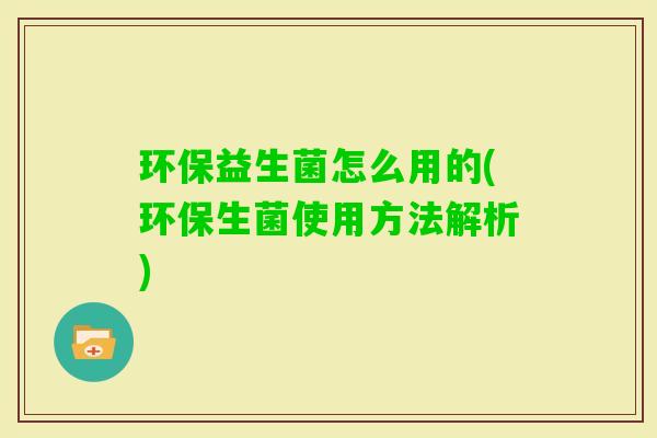 环保益生菌怎么用的(环保生菌使用方法解析)