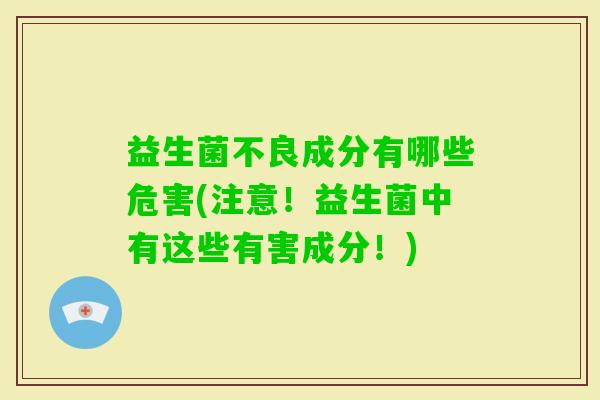 益生菌不良成分有哪些危害(注意!益生菌中有这些有害成分!) 益生菌不良成分有哪些危害(注意!益生菌中有这些有害成分!)