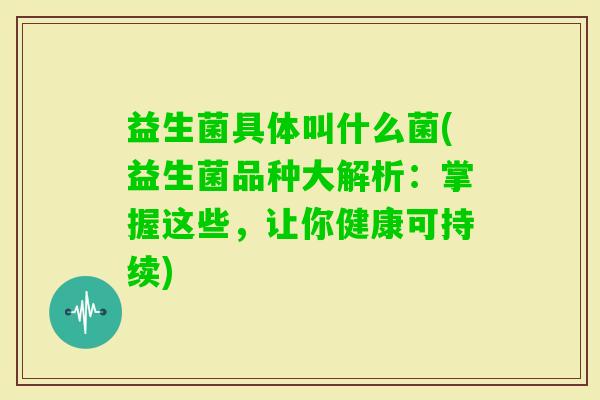 益生菌具体叫什么菌(益生菌品种大解析:掌握这些,让你健康可持续) 益生菌具体叫什么菌(益生菌品种大解析:掌握这些,让你健康可持续)