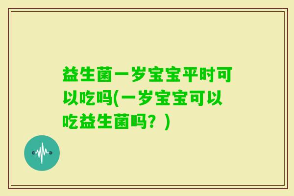 益生菌一岁宝宝平时可以吃吗(一岁宝宝可以吃益生菌吗?) 益生菌一岁宝宝平时可以吃吗(一岁宝宝可以吃益生菌吗?)