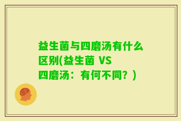 益生菌与四磨汤有什么区别(益生菌 VS 四磨汤:有何不同?) 益生菌与四磨汤有什么区别(益生菌 VS 四磨汤:有何不同?)