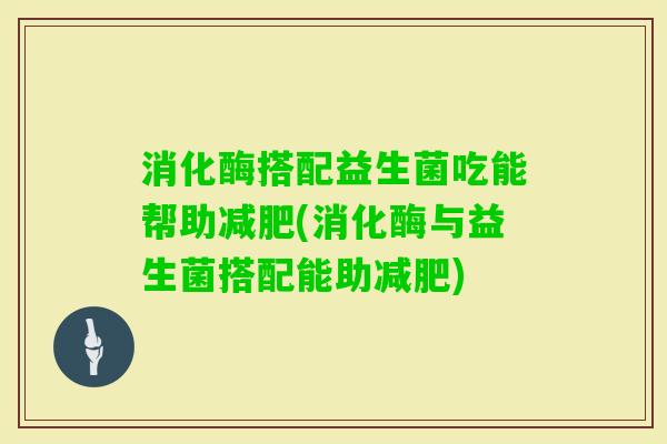 消化酶搭配益生菌吃能帮助(消化酶与益生菌搭配能助) 消化酶搭配益生菌吃能帮助(消化酶与益生菌搭配能助)